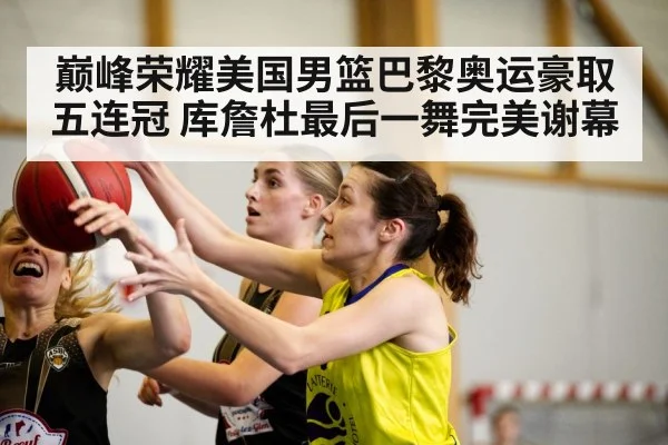巅峰荣耀美国男篮巴黎奥运豪取五连冠 库詹杜最后一舞完美谢幕