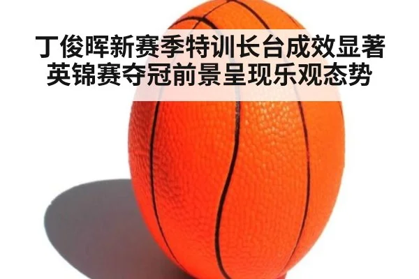 丁俊晖新赛季特训长台成效显著 英锦赛夺冠前景呈现乐观态势