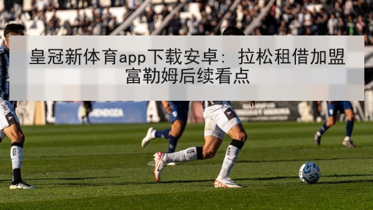 皇冠新体育app下载安卓: 拉松租借加盟富勒姆后续看点