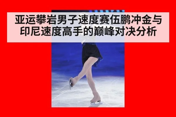 亚运攀岩男子速度赛伍鹏冲金与印尼速度高手的巅峰对决分析